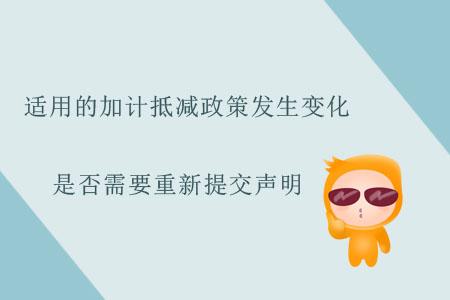 適用的加計(jì)抵減政策發(fā)生變化，是否需要重新提交聲明？