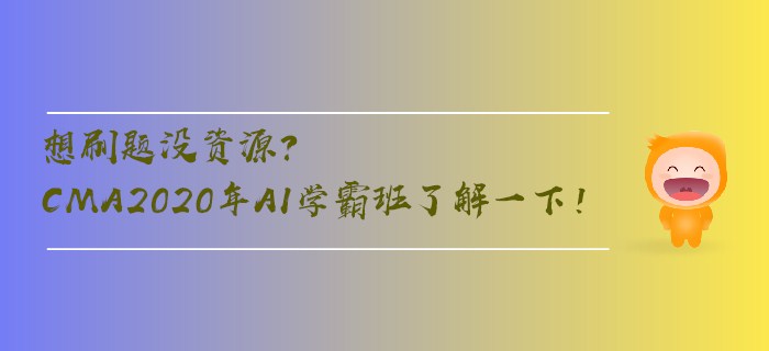 想刷題沒資源？CMA2020年AI學(xué)霸班了解一下！