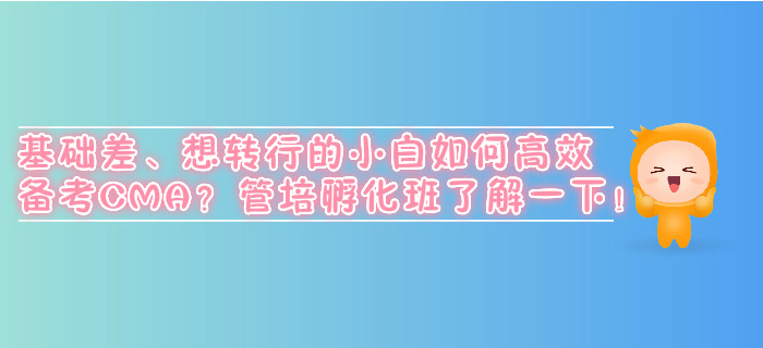 基礎(chǔ)差、想轉(zhuǎn)行的小白如何高效備考CMA？管培孵化班了解一下！