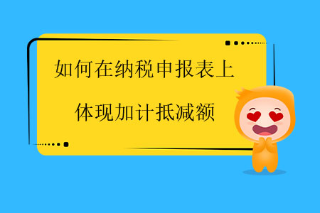 如何在納稅申報表上體現(xiàn)加計抵減額？