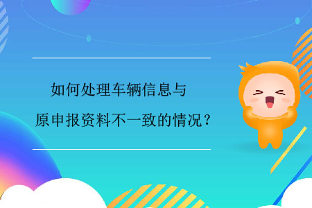 如何處理車輛信息與原申報資料不一致的情況？