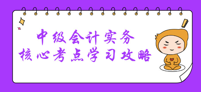 2020年中級(jí)會(huì)計(jì)考什么？中級(jí)會(huì)計(jì)實(shí)務(wù)核心考點(diǎn)學(xué)習(xí)攻略清單！
