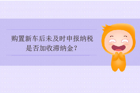 購(gòu)置新車后未及時(shí)申報(bào)納稅是否加收滯納金？