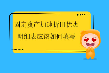 固定資產(chǎn)加速折舊優(yōu)惠明細(xì)表應(yīng)該如何填寫？