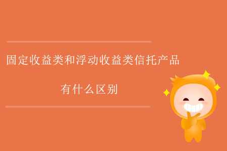 固定收益類和浮動(dòng)收益類信托產(chǎn)品有什么區(qū)別？