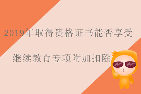 2019年取得資格證書能否享受繼續(xù)教育專項(xiàng)附加扣除？