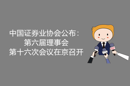 中國證券業(yè)協(xié)會公布：第六屆理事會第十六次會議在京召開