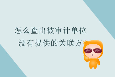 怎么查出被審計(jì)單位沒有提供的關(guān)聯(lián)方？