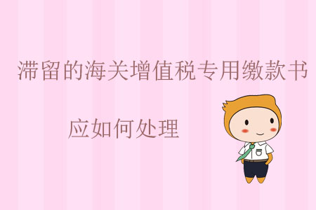 滯留的海關(guān)增值稅專用繳款書應(yīng)如何處理？
