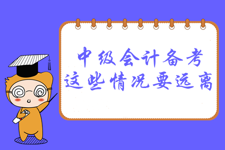 必讀！2020年中級會計備考，這幾種情況要遠(yuǎn)離！