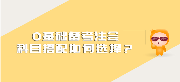0基礎(chǔ)備考注會科目搭配如何選擇？