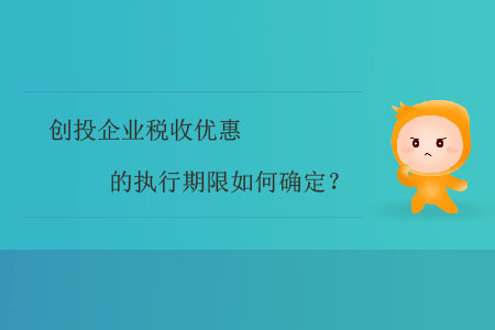 創(chuàng)投企業(yè)稅收優(yōu)惠的執(zhí)行期限如何確定？