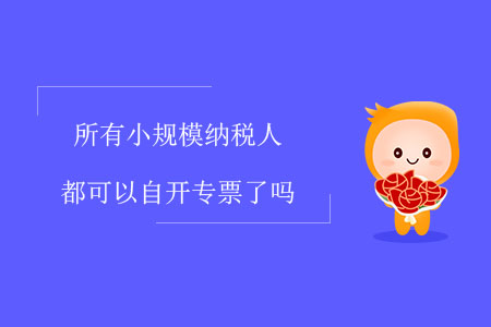 所有小規(guī)模納稅人都可以自開專票了嗎？