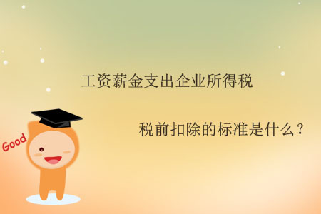 工資薪金支出企業(yè)所得稅稅前扣除的標(biāo)準(zhǔn)是什么？
