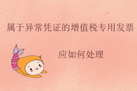 屬于異常憑證的增值稅專用發(fā)票應如何處理？