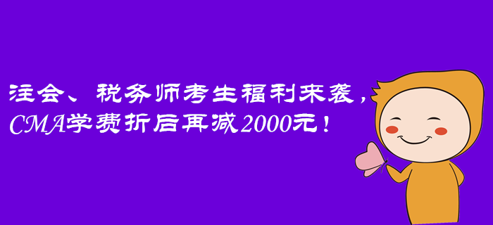 注會(huì)、稅務(wù)師考生福利來襲，CMA學(xué)費(fèi)折后再減2000元！