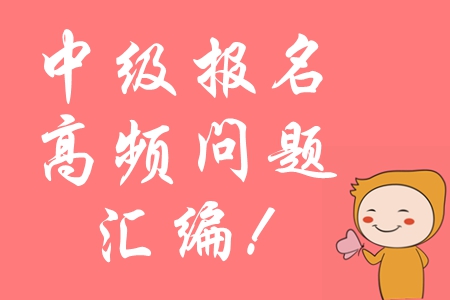 2020年中級會計報名常見問題匯編，高頻問題全面攻防！