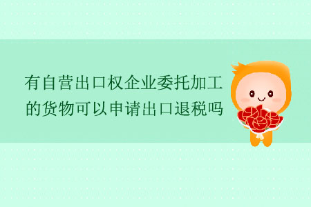 有自營(yíng)出口權(quán)企業(yè)委托加工的貨物可以申請(qǐng)出口退稅嗎？