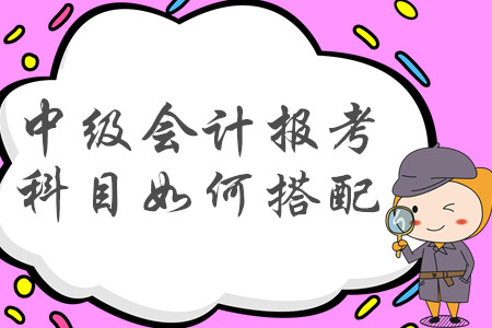 2020年中級(jí)會(huì)計(jì)職稱報(bào)考科目如何搭配才合理？建議收藏！