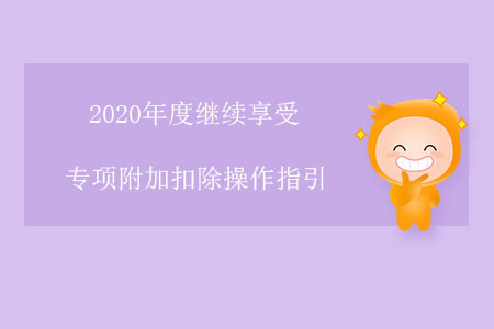 2020年度繼續(xù)享受專項(xiàng)附加扣除操作指引