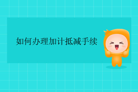 如何辦理加計抵減手續(xù)？