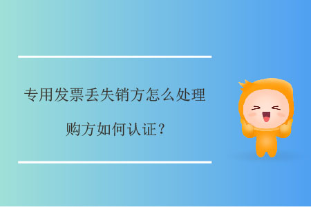專用發(fā)票丟失銷方怎么處理，購方如何認(rèn)證？