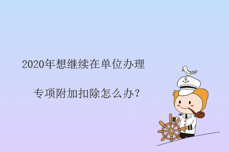 2020年想繼續(xù)在單位辦理專項(xiàng)附加扣除怎么辦？
