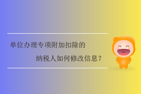 單位辦理專項(xiàng)附加扣除的納稅人如何修改信息？