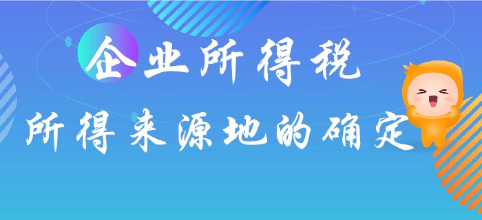 企業(yè)所得稅所得來源地如何確定？東奧初級會計名師馬小新為你解答！