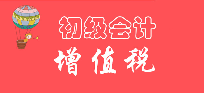 東奧初級會計名師手把手教你學習：《經(jīng)濟法基礎(chǔ)》增值稅