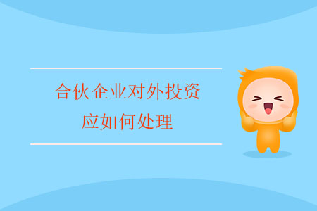 合伙企業(yè)對外投資應(yīng)如何處理？