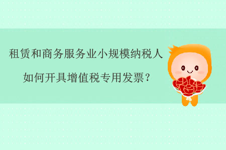 租賃和商務服務業(yè)小規(guī)模納稅人如何開具增值稅專用發(fā)票？