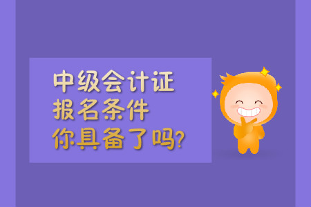 中級(jí)會(huì)計(jì)證報(bào)名條件，你具備了嗎?