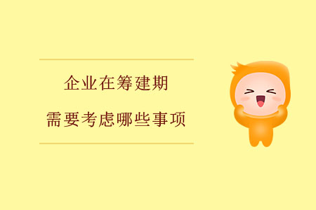 企業(yè)在籌建期需要考慮哪些事項(xiàng)？