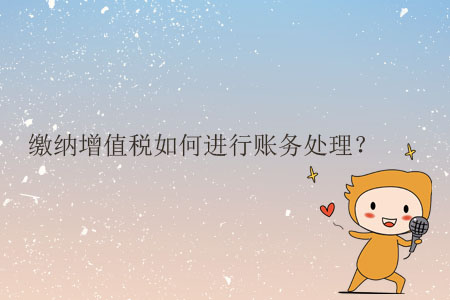 繳納增值稅如何進(jìn)行賬務(wù)處理？