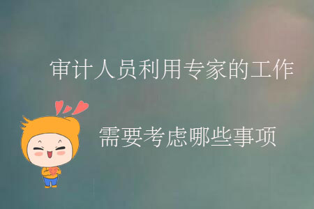審計人員利用專家的工作需要考慮哪些事項？