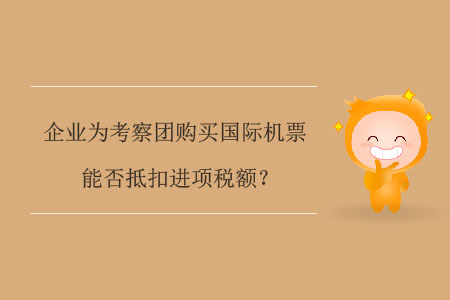 企業(yè)為考察團購買國際機票能否抵扣進項稅額？