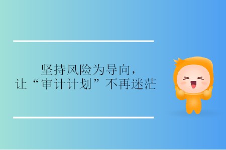 堅(jiān)持風(fēng)險(xiǎn)為導(dǎo)向，讓“審計(jì)計(jì)劃”不再迷茫
