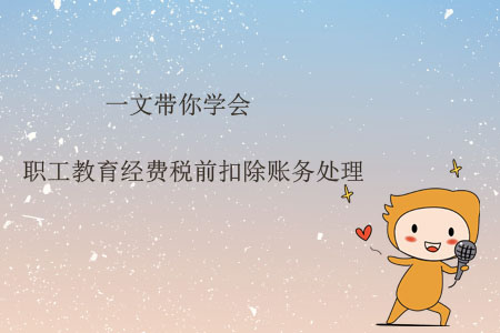 一文帶你學(xué)會(huì)職工教育經(jīng)費(fèi)稅前扣除賬務(wù)處理