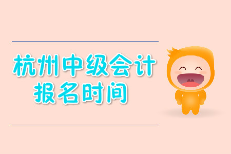杭州中級會計職稱報名時間公布了嗎？