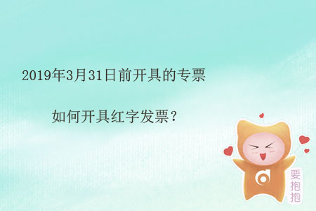 2019年3月31日前開具的專票如何開具紅字發(fā)票？