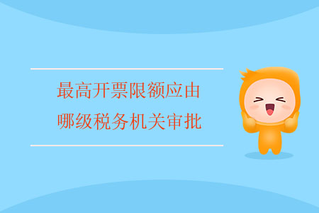最高開票限額應(yīng)由哪級稅務(wù)機(jī)關(guān)審批？