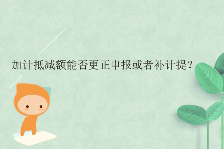加計(jì)抵減額能否更正申報(bào)或者補(bǔ)計(jì)提？