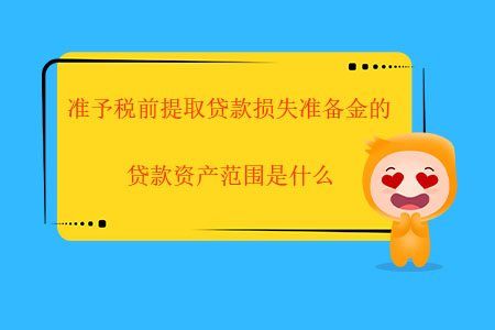 準(zhǔn)予稅前提取貸款損失準(zhǔn)備金的貸款資產(chǎn)范圍是什么？