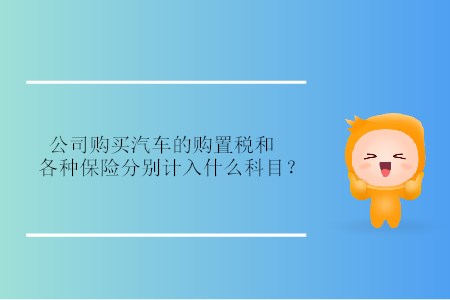 公司購(gòu)買汽車的購(gòu)置稅和各種保險(xiǎn)分別計(jì)入什么科目？