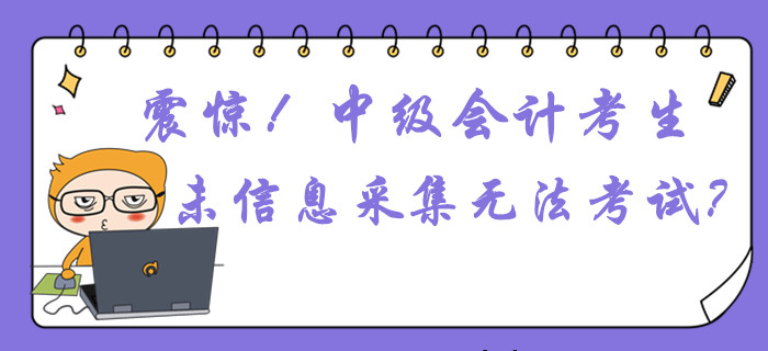 震驚！中級會計考生未信息采集或無法參加考試？這件事不容忽視！