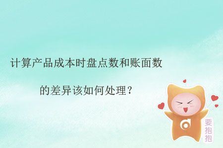 計(jì)算產(chǎn)品成本時(shí)盤(pán)點(diǎn)數(shù)和賬面數(shù)的差異該如何處理？