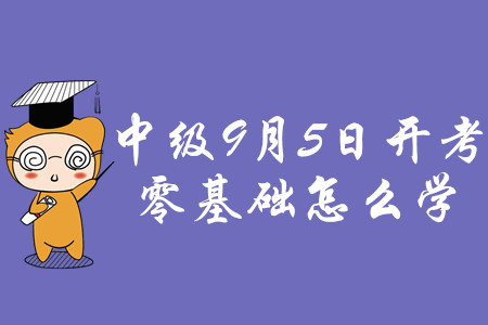 2020年中級會計職稱考試9月5日開考，零基礎怎么學？