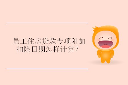 員工住房貸款專項(xiàng)附加扣除日期怎樣計(jì)算？