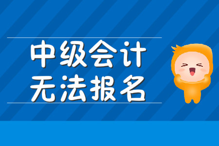 中級(jí)會(huì)計(jì)無(wú)法報(bào)名該怎么辦？